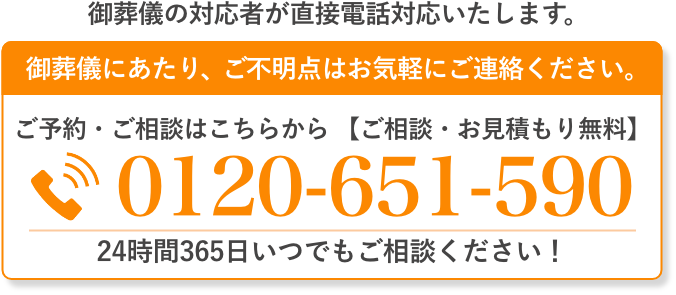ご葬儀の対応者が直接電話対応いたします。 ご不明点はお気軽にご連絡ください。tel:0120-651-590